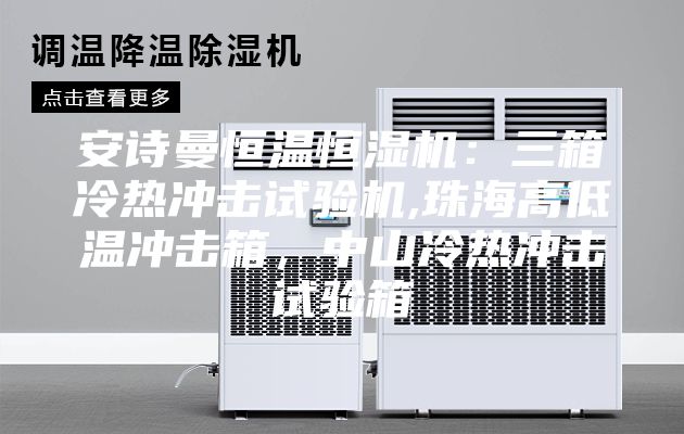 安诗曼恒温恒湿机：三箱冷热冲击试验机,珠海高低温冲击箱，中山冷热冲击试验箱