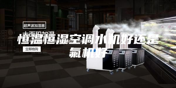 恒温恒湿空调水机好还是氟机好