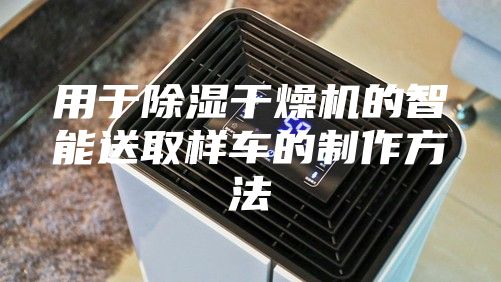 用于除湿干燥机的智能送取样车的制作方法