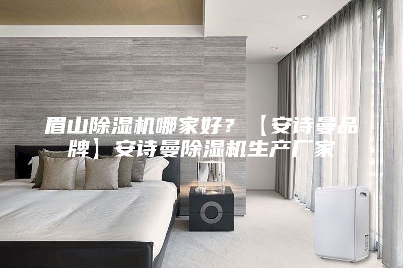 眉山除湿机哪家好？【安诗曼品牌】安诗曼除湿机生产厂家