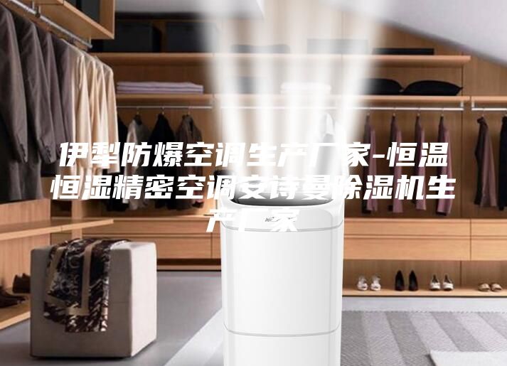 伊犁防爆空调生产厂家-恒温恒湿精密空调安诗曼除湿机生产厂家