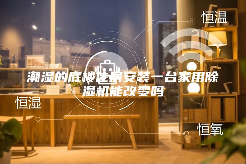 潮湿的底楼住房安装一台家用除湿机能改变吗