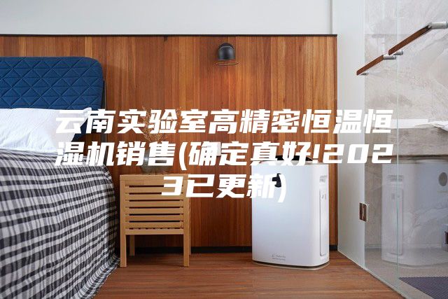 云南实验室高精密恒温恒湿机销售(确定真好!2023已更新)