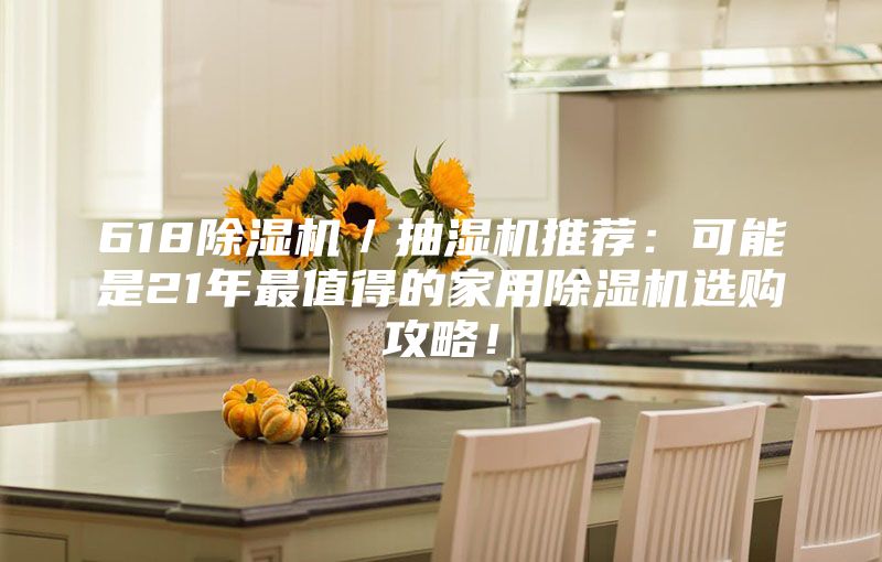 618除湿机／抽湿机推荐：可能是21年最值得的家用除湿机选购攻略！