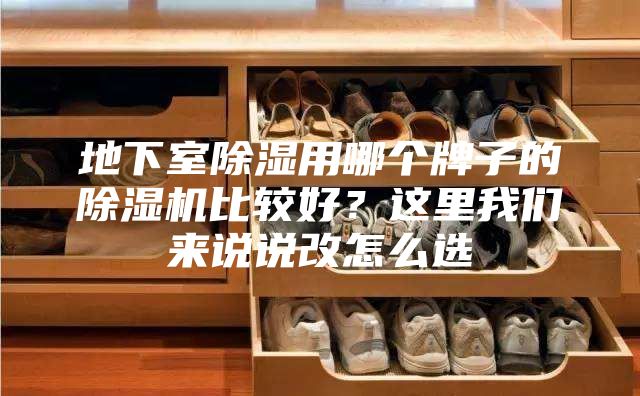 地下室除湿用哪个牌子的除湿机比较好？这里我们来说说改怎么选