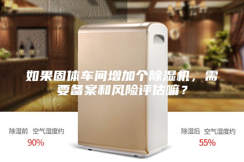如果固体车间增加个除湿机，需要备案和风险评估嘛？