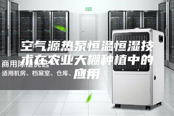 空气源热泵恒温恒湿技术在农业大棚种植中的应用