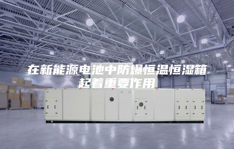 在新能源电池中防爆恒温恒湿箱起着重要作用