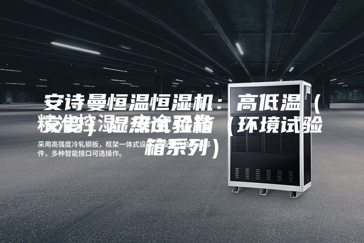 安诗曼恒温恒湿机：高低温（交变）湿热试验箱（环境试验箱系列）