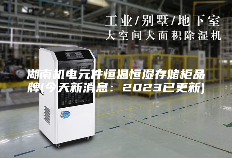 湖南机电元件恒温恒湿存储柜品牌(今天新消息：2023已更新)