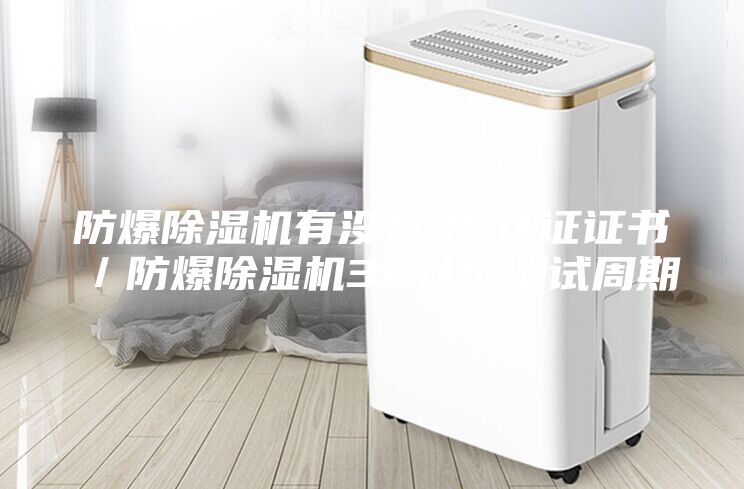防爆除湿机有没有3C认证证书／防爆除湿机3C认证测试周期