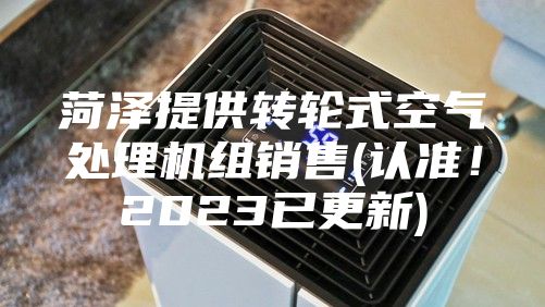 菏泽提供转轮式空气处理机组销售(认准！2023已更新)