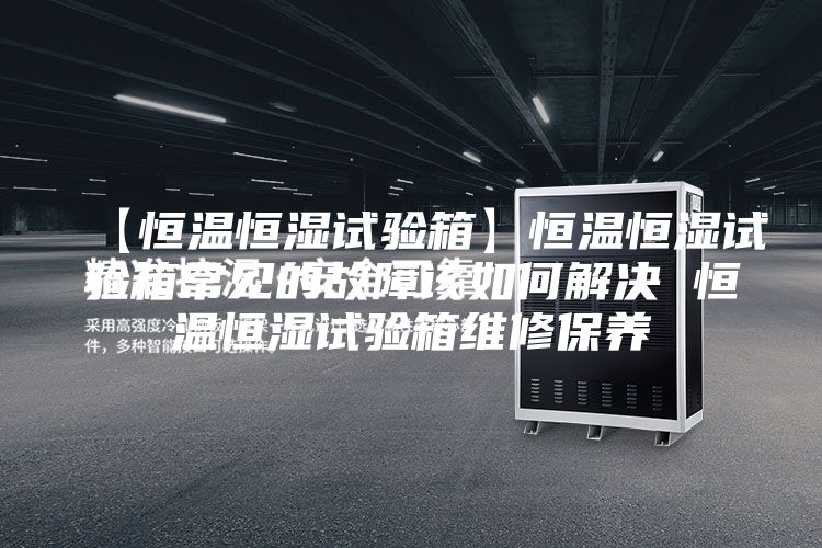 【恒温恒湿试验箱】恒温恒湿试验箱常见的故障该如何解决 恒温恒湿试验箱维修保养