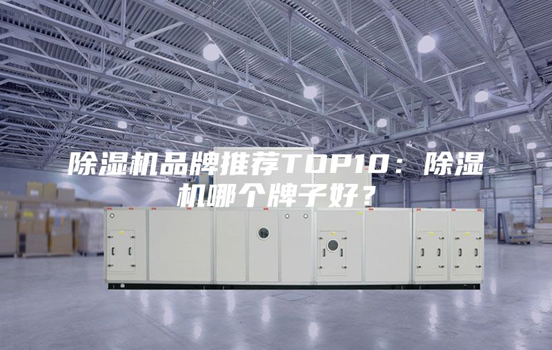 除湿机品牌推荐TOP10：除湿机哪个牌子好？