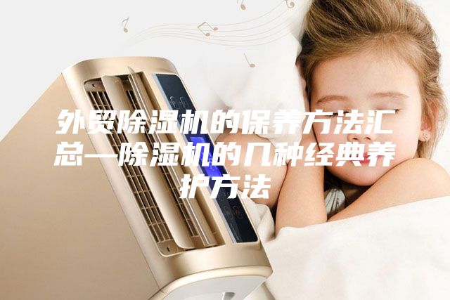 外贸除湿机的保养方法汇总—除湿机的几种经典养护方法
