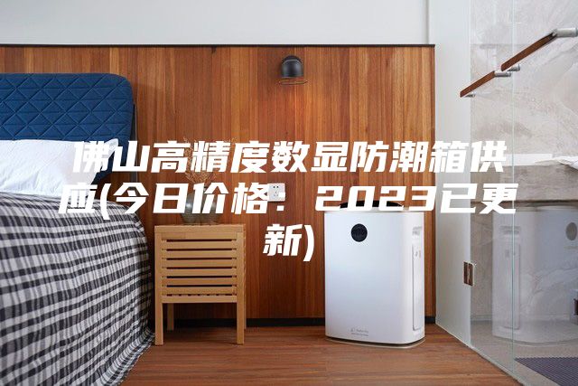 佛山高精度数显防潮箱供应(今日价格：2023已更新)