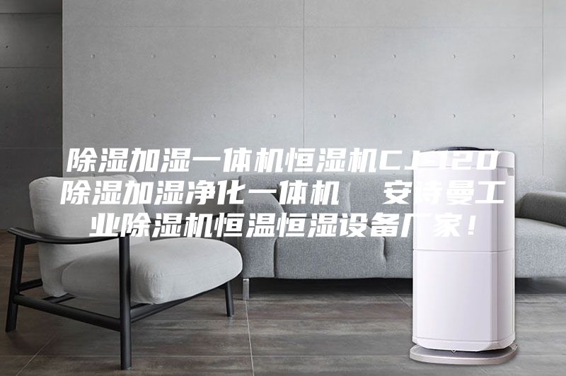 除湿加湿一体机恒湿机CJ-120除湿加湿净化一体机  安诗曼工业除湿机恒温恒湿设备厂家！