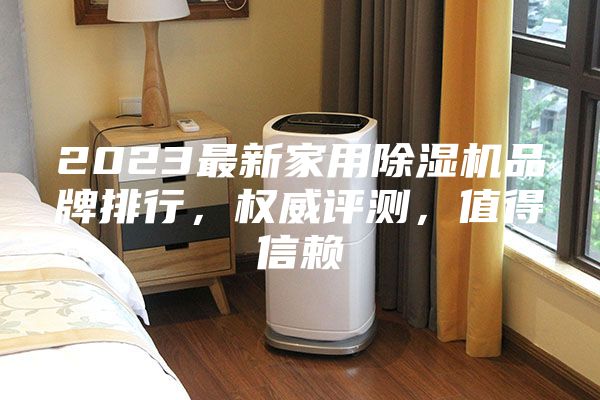 2023最新家用除湿机品牌排行，权威评测，值得信赖