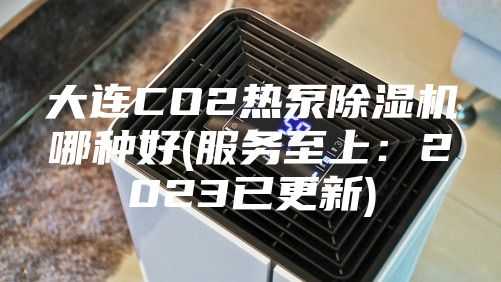 大连CO2热泵除湿机哪种好(服务至上：2023已更新)