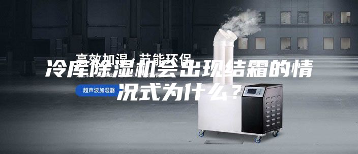 冷库除湿机会出现结霜的情况式为什么？