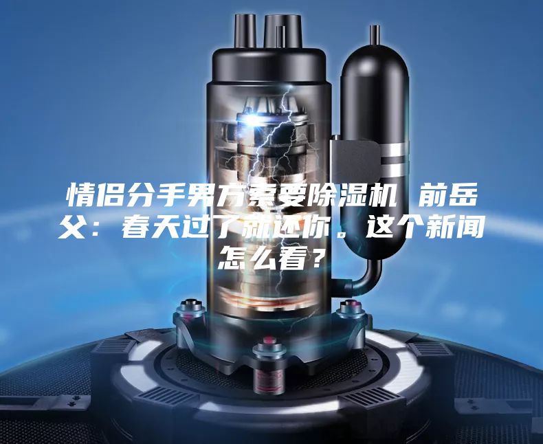 情侣分手男方索要除湿机 前岳父：春天过了就还你。这个新闻怎么看？