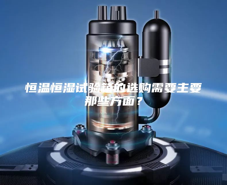 恒温恒湿试验箱的选购需要主要那些方面？