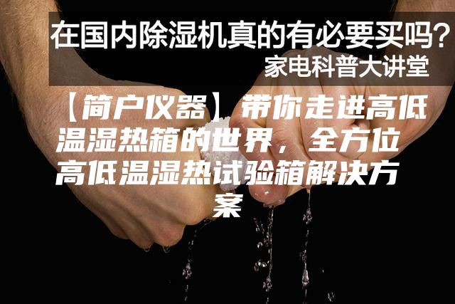 【简户仪器】带你走进高低温湿热箱的世界，全方位高低温湿热试验箱解决方案