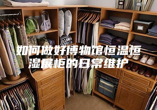 如何做好博物馆恒温恒湿展柜的日常维护
