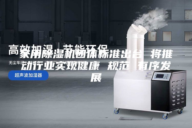 家用除湿机团体标准出台 将推动行业实现健康 规范 有序发展