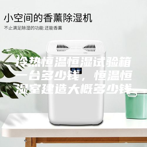 冷热恒温恒湿试验箱一台多少钱，恒温恒湿室建造大概多少钱