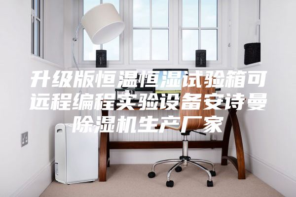 升级版恒温恒湿试验箱可远程编程实验设备安诗曼除湿机生产厂家
