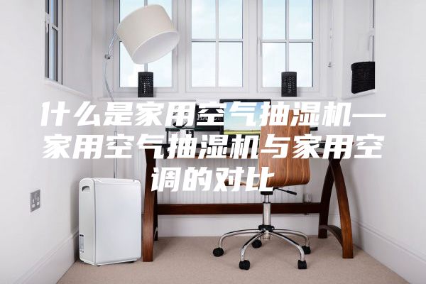 什么是家用空气抽湿机—家用空气抽湿机与家用空调的对比