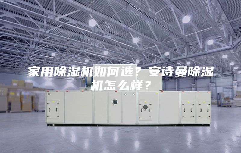 家用除湿机如何选？安诗曼除湿机怎么样？