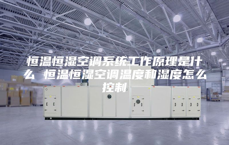 恒温恒湿空调系统工作原理是什么 恒温恒湿空调温度和湿度怎么控制