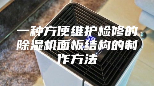 一种方便维护检修的除湿机面板结构的制作方法