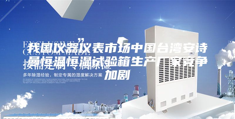 我国仪器仪表市场中国台湾安诗曼恒温恒湿试验箱生产厂家竞争加剧