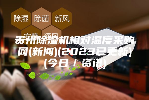 贵州除湿机相对湿度采购网(新闻)(2023已更新)(今日／资讯)