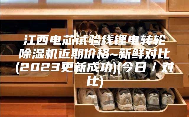 江西电芯试验线锂电转轮除湿机近期价格~新鲜对比(2023更新成功)(今日／对比)