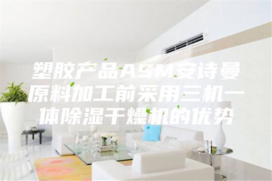 塑胶产品ASM安诗曼原料加工前采用三机一体除湿干燥机的优势