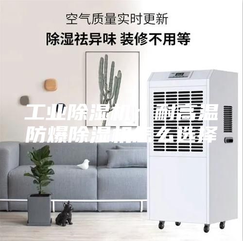 工业除湿机：耐高温防爆除湿机怎么选择
