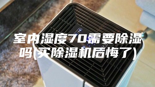 室内湿度70需要除湿吗(买除湿机后悔了)