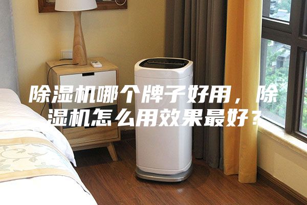 除湿机哪个牌子好用，除湿机怎么用效果最好？