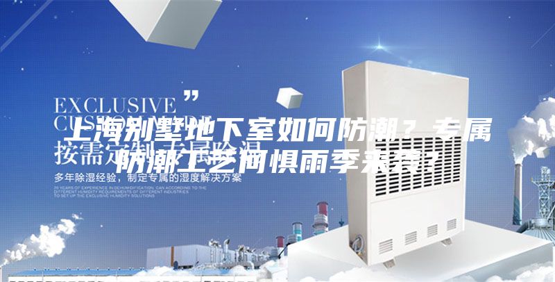 上海别墅地下室如何防潮？专属防潮工艺何惧雨季来袭？