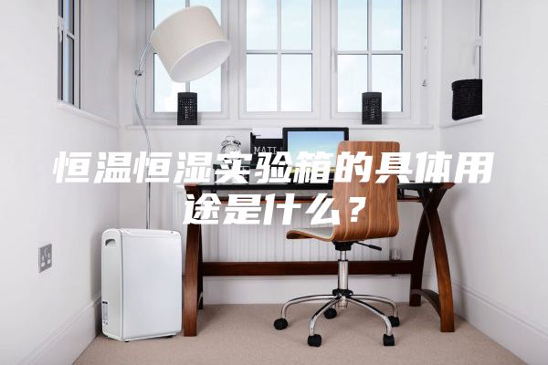 恒温恒湿实验箱的具体用途是什么？