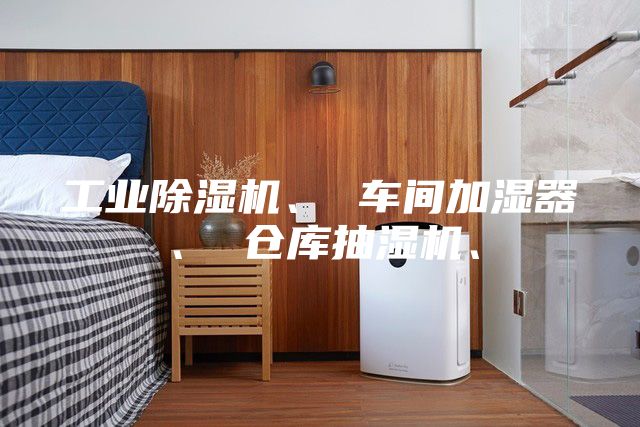 工业除湿机、 车间加湿器、 仓库抽湿机、