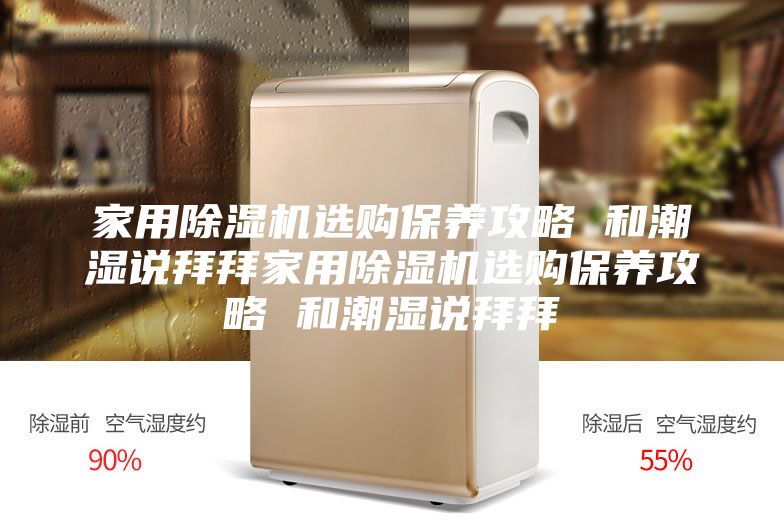家用除湿机选购保养攻略 和潮湿说拜拜家用除湿机选购保养攻略 和潮湿说拜拜