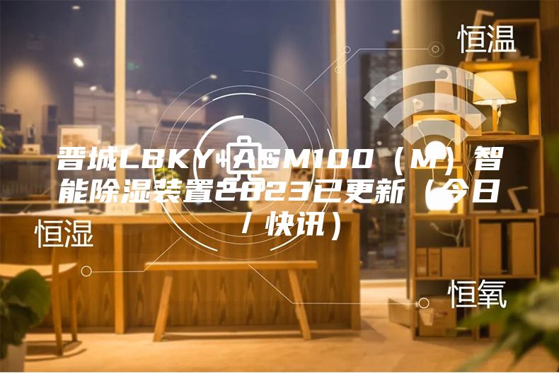 晋城LBKY-ASM100（M）智能除湿装置2023已更新（今日／快讯）