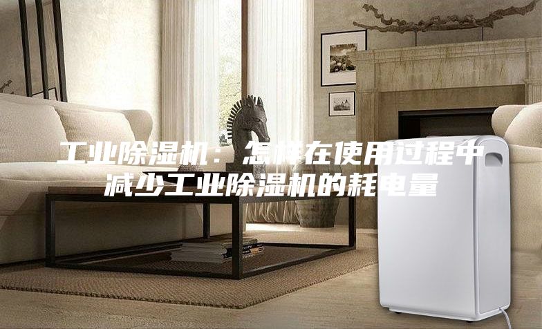 工业除湿机：怎样在使用过程中减少工业除湿机的耗电量