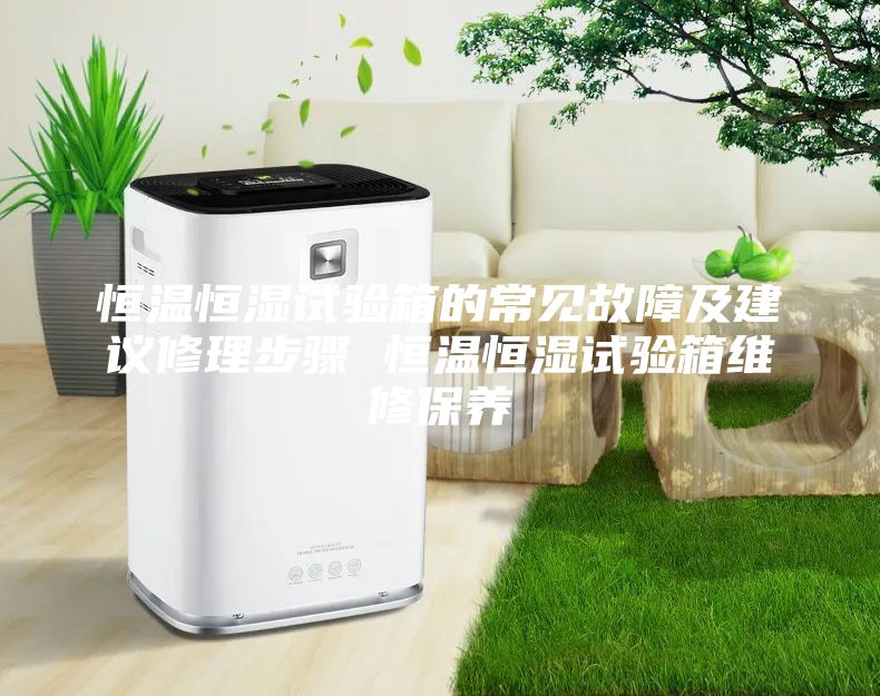恒温恒湿试验箱的常见故障及建议修理步骤 恒温恒湿试验箱维修保养