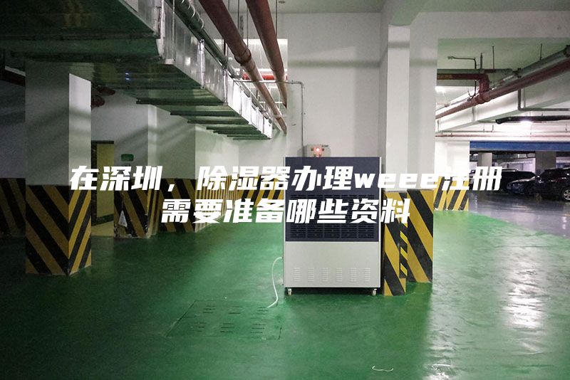 在深圳，除湿器办理weee注册需要准备哪些资料
